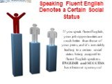 Speaking Fluent English Denotes a Certain Social Status. If you speak fluent English, your job opportunities are much better than those of your peers, and it’s inevitably leading to a certain social status being assigned to fluent English speakers. ENGLISH and SUCCESS have become synonyms!