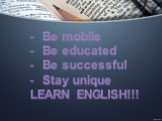 Be mobile Be educated Be successful Stay unique LEARN ENGLISH!!!
