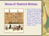 House of Sherlock Holmes. House of Sherlock Holmes was built in 1815.The British government has stated that the building is an architectural and historical monument of the 2nd category. From 1860 until 1934 the house was privately owned, and it was located guest house, until the building was purchas