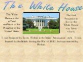 The White House. The White House is the official residence of the President of the United States. It was designed by James Hoban in the Italian Renaissance style. It was burned by the British during the War of 1812, but was restored by Hoban. The first President to live in the White House was John A