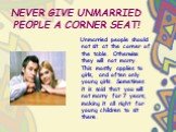 NEVER GIVE UNMARRIED PEOPLE A CORNER SEAT! Unmarried people should not sit at the corner of the table. Otherwise they will not marry. This mostly applies to girls, and often only young girls. Sometimes it is said that you will not marry for 7 years, making it all right for young children to sit ther