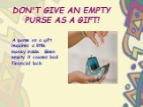 DON'T GIVE AN EMPTY PURSE AS A GIFT! A purse as a gift requires a little money inside. Given empty it causes bad financial luck.