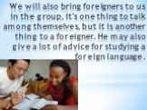We will also bring foreigners to us in the group, it's one thing to talk among themselves, but it is another thing to a foreigner. He may also give a lot of advice for studying a foreign language.