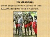 The Aborigines British people came to Australia in 1788. 300,000 Aborigines lived in Australia.
