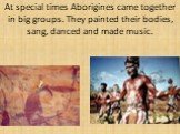 At special times Aborigines came together in big groups. They painted their bodies, sang, danced and made music.