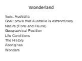 Wonderland. Topic: Australia Goal: prove that Australia is extraordinary. Nature (Flora and Fauna) Geographical Position Life Conditions The History Aborigines Wonders
