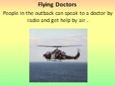 Flying Doctors People in the outback can speak to a doctor by radio and get help by air .