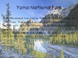 Yoho National Park. Park received the name from the exclamation of the Cree. The park is situated in mountainous terrain with a large difference in altitude, from the glaciers on the mountain tops, to the numerous lakes, waterfalls in the valleys, as well as canyons and limestone caves. Often there 