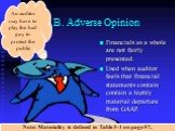 B. Adverse Opinion. Financials as a whole are not fairly presented. Used when auditor feels that financial statements contain contain a highly material departure from GAAP. An auditor may have to play the bad guy to protect the public