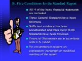B. Five Conditions for the Standard Report. All 4 of the basic financial statements are included. Three General Standards have been followed. Sufficient evidence has been accumulated and three Field Work Standards have been followed. Financial Statements are in accordance with U.S. GAAP. No circumst