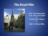 The Royal Mile. A line of streets,which runs from the Castle to the Holyrood Palace, is called the Royal Mile.