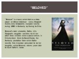 “Beloved”. “Beloved” is a novel, which told us a story about an African-American slave, Margaret Garner, who temporarily escaped slavery during 1856 in Kentucky by fleeing to Ohio. Beloved's main character, Sethe, kills Margaret’s daughter and tries to kill her other three children when a posse arri