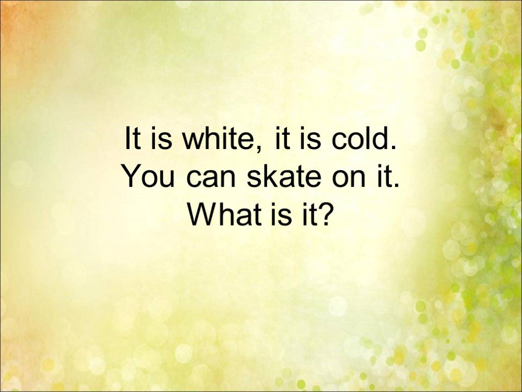 It is White. It is Cold. We can Skate on it.. You Cold. It is Cold. You cold tell