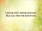 I come with cold and snow. But you like me and know.