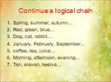 Continue a logical chain. Spring, summer, autumn… Red, green, blue… Dog, cat, rabbit… January, February, September… coffee, tea, juice… Morning, afternoon, evening… Ten, eleven, twelve…