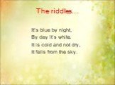 The riddles…. It’s blue by night, By day it’s white. It is cold and not dry, It falls from the sky.