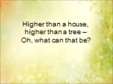 Higher than a house, higher than a tree – Oh, what can that be?