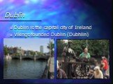 Dublin. Dublin is the capital city of Ireland Vikings founded Dublin (Dubhlin)