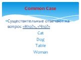 Существительные отвечают на вопрос «Кто?», «Что?» Сat Dog Table Woman. Common Case