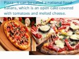 Pizza - it can be called a national food Italians, which is an open cake covered with tomatoes and melted cheese.