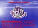 Mother’s Day (March). In March there is Mother's Day. It is always the fourth Sunday of Lent. Mothering Sunday is a time when children pay respect to their Mothers. All the children, little or adult ones, come to their mothers on that day to express their love and gratitude.