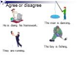 Agree or disagree The man is dancing. They are running. The boy is fishing. He is doing his homework.