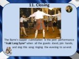 11. Closing. The Burns’s supper culmination is the joint performance “Auld Lang Syne“ when all the guests stand, join hands, and sing this song ringing the evening to an end.