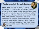 Background of the celebration. Robert Burns was born in Alloway, Scotland, on January 25, 1759. He died in Dumfries, Scotland, on July 21, 1796. He was a bard (poet) and wrote many poems, lyrics and other pieces that addressed political and civil issues. Perhaps his best known work is "Auld Lan