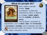 Burns suppers typically include haggis (a traditional Scottish dish celebrated by Burns in Address to a Haggis), Scotch whisky, and the recitation of Burns's poetry. Formal dinners are hosted by organizations such as Burns clubs, the Freemasons, or St Andrew’s Societies and occasionally end with dan