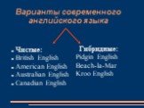 Варианты современного английского языка. Чистые: British English American English Australian English Canadian English. Гибридные: Pidgin English Beach-la-Mar Kroo English