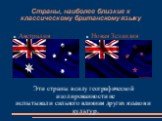 Страны, наиболее близкие к классическому британскому языку. Австралия Новая Зеландия. Эти страны в силу географической изолированности не испытывали сильного влияния других языков и культур.