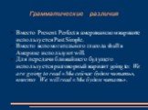 Грамматические различия. Вместо Present Perfect в американском варианте используется Past Simple. Вместо вспомогательного глагола shall в Америке используют will. Для передачи ближайшего будущего используется разговорный вариант going to: We are going to read «Мы сейчас будем читать», вместо We will