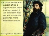 Claude Monet was a great artist, a fighter for the style that he created. I am confident that we will admire his paintings more than one century. Pierre Auguste Renoir . Claud Monet