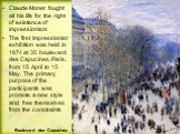 Claude Monet fought all his life for the right of existence of impressionism The first Impressionist exhibition was held in 1874 at 35 boulevard des Capucines, Paris, from 15 April to 15 May. The primary purpose of the participants was promote a new style and free themselves from the constraints. Bo