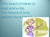 Who teach children to read and write, The nature of love, respect the elderly?
