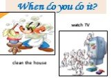 When do you do it? clean the house watch TV