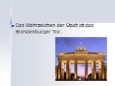 Das Wahrzeichen der Stadt ist das Brandenburger Tor.