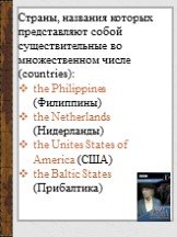 Страны, названия которых представляют собой существительные во множественном числе (countries): the Philippines (Филиппины) the Netherlands (Нидерланды) the Unites States of America (США) the Baltic States (Прибалтика)