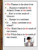 The Thames is the short river. … Russia is washed by the Atlantic Ocean in the north. …Kiev is to the south of … Moscow. … Europe is a continent. Is … Asia a continent or an island? The Black Sea is in the south of our country. The White Sea is in the north of our country.