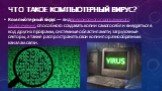 Что такое компьютерный вирус? Компью́терный ви́рус — вид вредоносного программного обеспечения, способного создавать копии самого себя и внедряться в код других программ, системные области памяти, загрузочные секторы, а также распространять свои копии по разнообразным каналам связи.