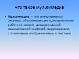 Что такое мультимедиа. Мультимедиа — это интерактивные системы, обеспечивающие одновременную работу со звуком, анимированной компьютерной графикой, видеокадрами, статическими изображениями и текстами