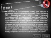 Opera. веб-браузер и программный пакет для работы в Интернете, выпускаемый компанией Opera Software ASA. Разработан в 1994 году группой исследователей из норвежской компании Telenor. С 1995 года продукт компании Opera Software, образованной авторами первой версии браузера. Браузер написан на языке п