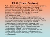 FLV (Flash Video). FLV - формат файлов, используемый для передачи видео через Интернет. Используется такими сервисами, как YouTube, Google Video, RuTube, Tube.BY, Муви, Obivu и другими. Хотя описание формата контейнера было открыто, кодеки защищены патентами, и остаются собственническими. Файлы в фо