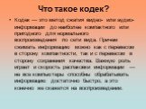 Что такое кодек? Кодек — это метод сжатия видео- или аудио-информации до наиболее компактного или пригодного для нормального воспроизведения по сети вида. Причем сжимать информацию можно как с перевесом в сторону компактности, так и с перевесом в сторону сохранения качества. Важную роль играет и ско