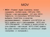 MOV. MOV - Формат Apple Quicktime, может содержать любой кодек, CBR или VBR. Обычно у них расширение .QT или .MOV. Заметьте, что поскольку MPEG4 Group выбрала QuickTime в качестве рекомендованного формата для MPEG4, их MOV файлы идут с расширением .MPG или .MP4 (Интересно, что видео и аудио потоки в