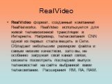 RealVideo. RealVideo формат, созданный компанией RealNetworks. RealVideo используется для живой телевизионной трансляции в Интернете. Например, телекомпания CNN одной из первых стала вещать в Сети. Обладает небольшим размером файла и самым низким качеством, зато вы, не особенно загружая свой канал с