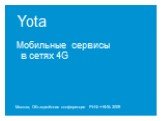 Yota. Мобильные сервисы в сетях 4G. Москва, Объединённая конференция РИФ + КИБ 2009
