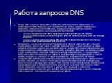 Работа запросов DNS. Когда DNS-клиенту требуется найти имя, используемое в программе, он запрашивает DNS-серверы для сопоставления имени. Каждое сообщение с запросом, отправляемое клиентом, содержит информацию трех типов, определяющую вопрос, на который отвечает сервер: указанное доменное имя DNS в 