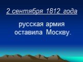 2 сентября 1812 года. русская армия оставила Москву.