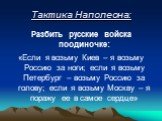 Тактика Наполеона: Разбить русские войска поодиночке: «Если я возьму Киев – я возьму Россию за ноги; если я возьму Петербург – возьму Россию за голову; если я возьму Москву – я поражу ее в самое сердце»